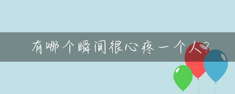 有哪个瞬间很心疼一个人?_有哪一瞬间很心疼一个人