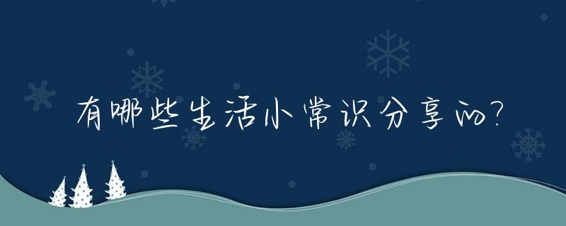 有哪些生活小常识分享的?_有哪些生活小常识分享的软件