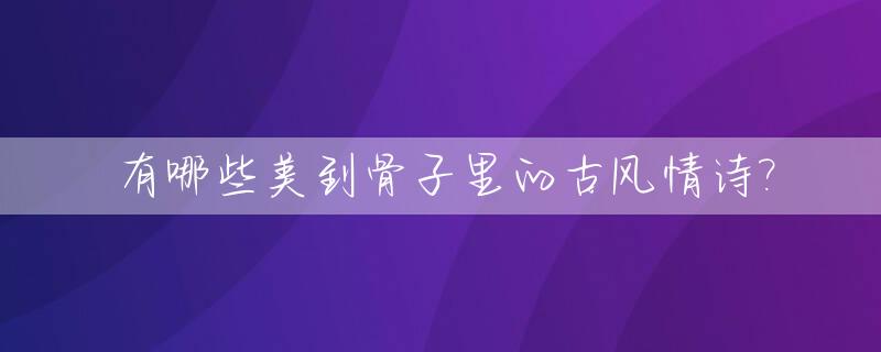 有哪些美到骨子里的古风情诗?_美到窒息的古风情话