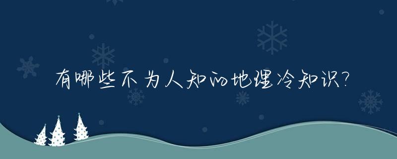 有哪些不为人知的地理冷知识?_地理冷知识点