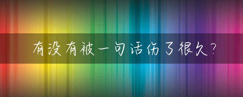 有没有被一句话伤了很久?_有没有被一句话伤了很久 搞笑的