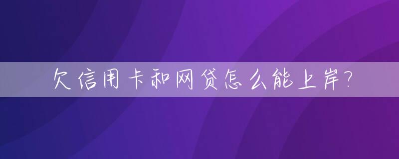 欠信用卡和网贷怎么能上岸?_欠网贷信用卡如何上岸