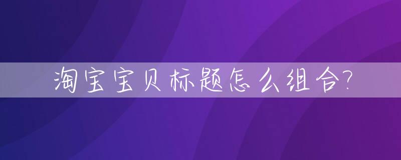 淘宝宝贝标题怎么组合?_2020淘宝标题组合