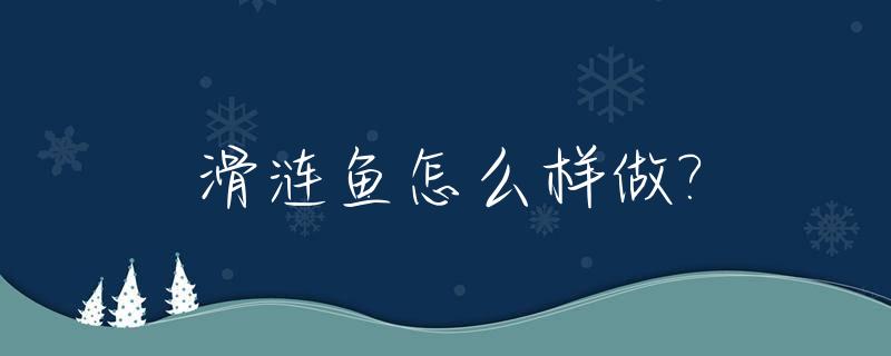 滑涟鱼怎么样做?_滑鱼的家常做法 正宗做法