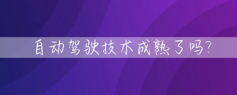 自动驾驶技术成熟了吗?_自动驾驶技术成熟了吗英文