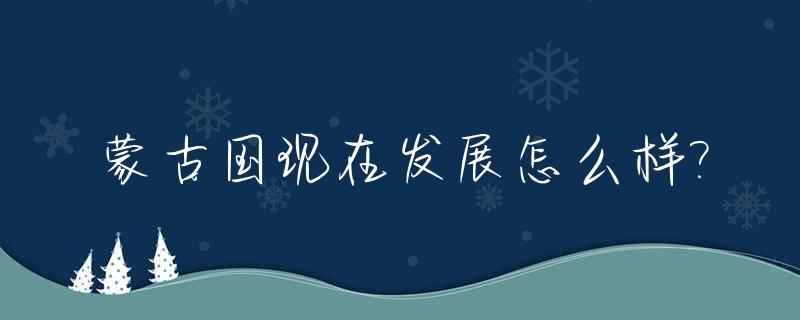 蒙古国现在发展怎么样?_蒙古国现在发达吗