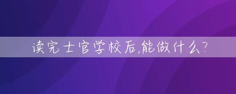 读完士官学校后,能做什么?_读了士官学校就一定要在部队呆12年吗