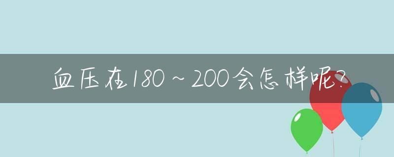 血压在180～200会怎样呢?_110到140血压正常吗