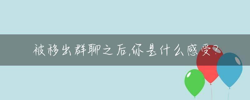 被移出群聊之后,你是什么感受?_被移出群聊了怎么办