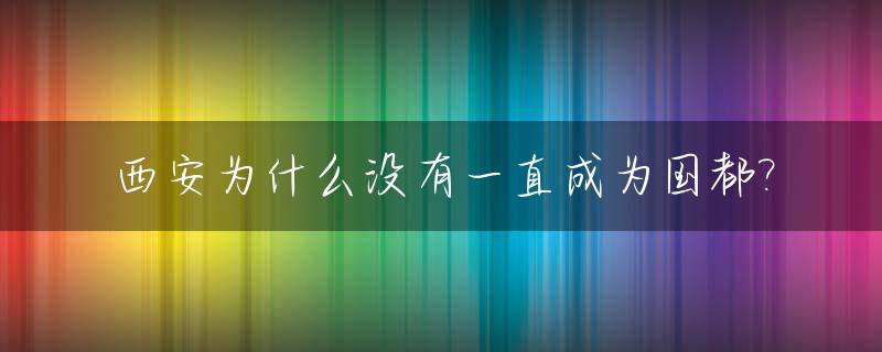 西安为什么没有一直成为国都?_西安为什么没有一直成为国都呢