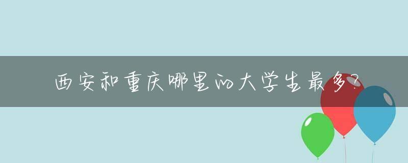 西安和重庆哪里的大学生最多?_重庆西安比较