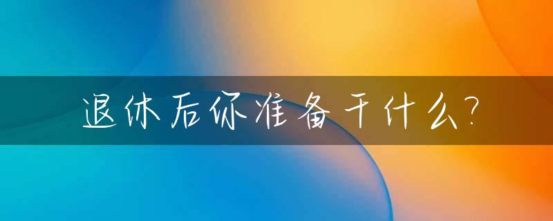 退休后你准备干什么?_退休后干什么打发时间