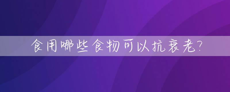 食用哪些食物可以抗衰老?_哪种食物抗衰老