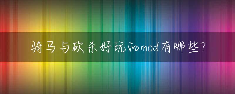 骑马与砍杀好玩的mod有哪些?_骑马与砍杀值得玩的mod