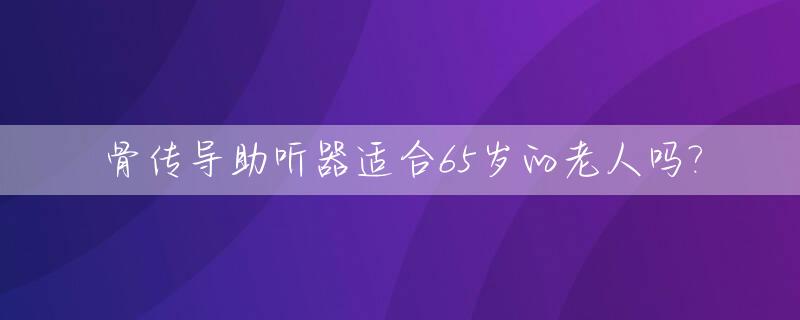 骨传导助听器适合65岁的老人吗?_骨传导助听器适合65岁的老人吗