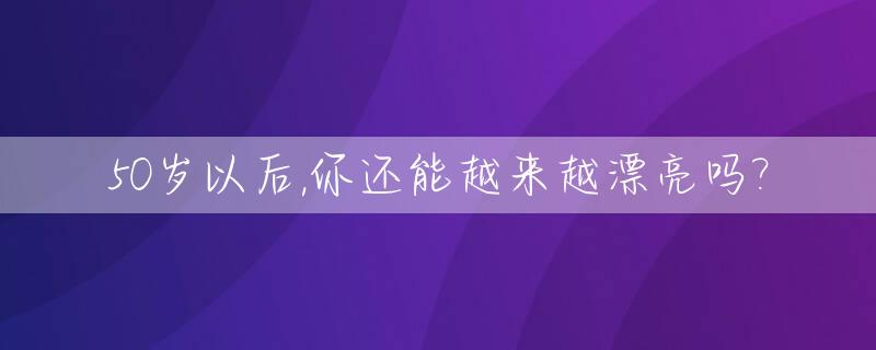 50岁以后,你还能越来越漂亮吗?_50多岁还年轻吗